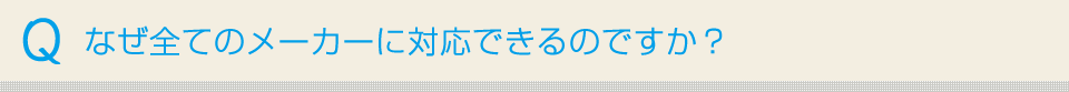 なぜ全てのメーカーに対応できるのですか？